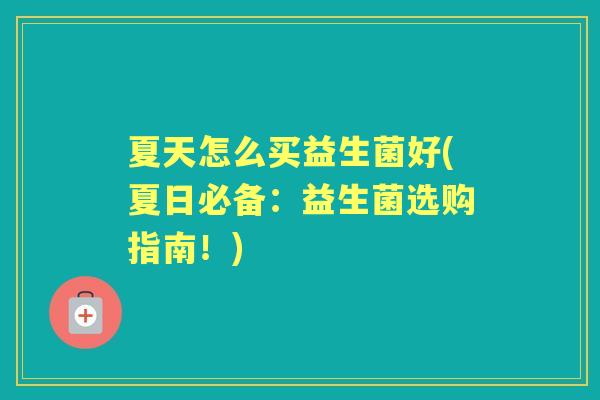 夏天怎么买益生菌好(夏日必备:益生菌选购指南!) 夏天怎么买益生菌好(夏日必备:益生菌选购指南!)
