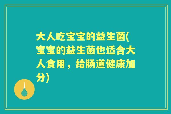 大人吃宝宝的益生菌(宝宝的益生菌也适合大人食用,给肠道健康加分) 大人吃宝宝的益生菌(宝宝的益生菌也适合大人食用,给肠道健康加分)