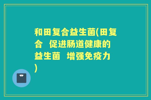 和田复合益生菌(田复合 促进肠道健康的益生菌 增强力) 和田复合益生菌(田复合 促进肠道健康的益生菌 增强力)