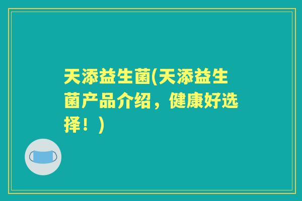 天添益生菌(天添益生菌产品介绍，健康好选择！)