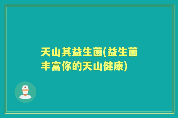 天山其益生菌(益生菌丰富你的天山健康)