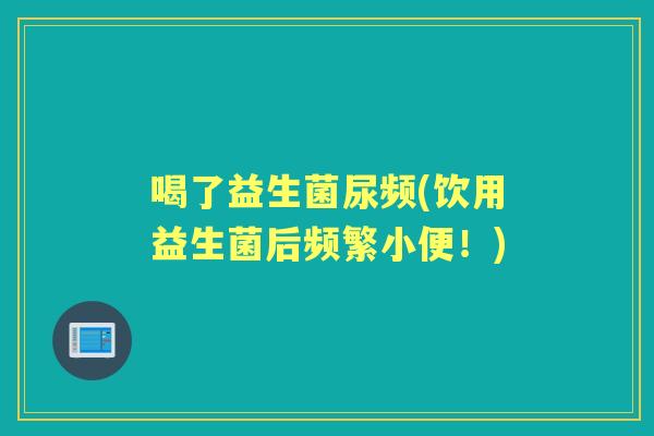喝了益生菌尿频(饮用益生菌后频繁小便!) 喝了益生菌尿频(饮用益生菌后频繁小便!)