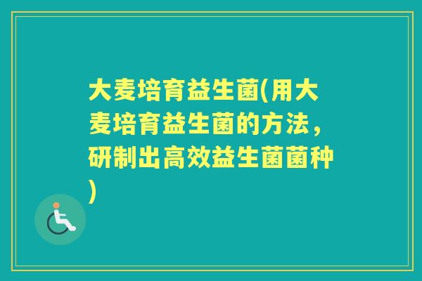 大麦培育益生菌(用大麦培育益生菌的方法,研制出高效益生菌菌种) 大麦培育益生菌(用大麦培育益生菌的方法,研制出高效益生菌菌种)