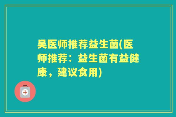 吴医师推荐益生菌(医师推荐:益生菌有益健康,建议食用) 吴医师推荐益生菌(医师推荐:益生菌有益健康,建议食用)