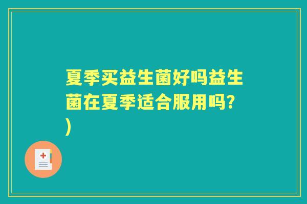 夏季买益生菌好吗益生菌在夏季适合服用吗？)