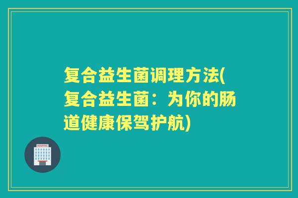 复合益生菌调理方法(复合益生菌：为你的肠道健康保驾护航)