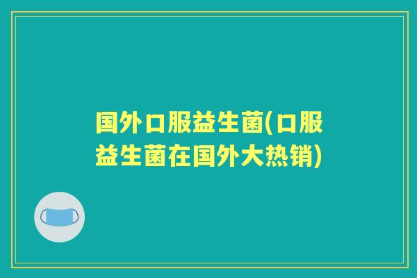 国外口服益生菌(口服益生菌在国外大热销)
