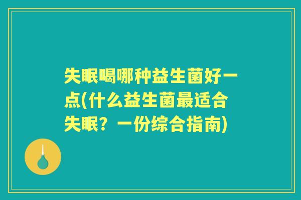 喝哪种益生菌好一点(什么益生菌适合?一份综合指南) 喝哪种益生菌好一点(什么益生菌适合?一份综合指南)
