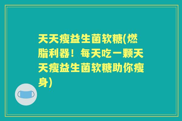 天天瘦益生菌软糖(燃脂利器！每天吃一颗天天瘦益生菌软糖助你瘦身)