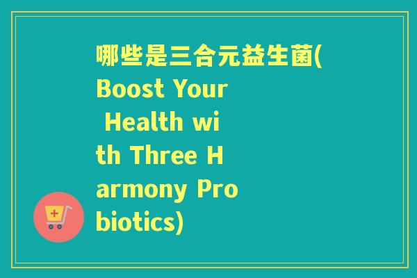 哪些是三合元益生菌(Boost Your Health with Three Harmony Probiotics) 哪些是三合元益生菌(Boost Your Health with Three Harmony Probiotics)