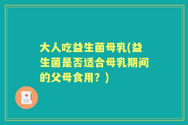 大人吃益生菌母乳(益生菌是否适合母乳期间的父母食用?) 大人吃益生菌母乳(益生菌是否适合母乳期间的父母食用?)