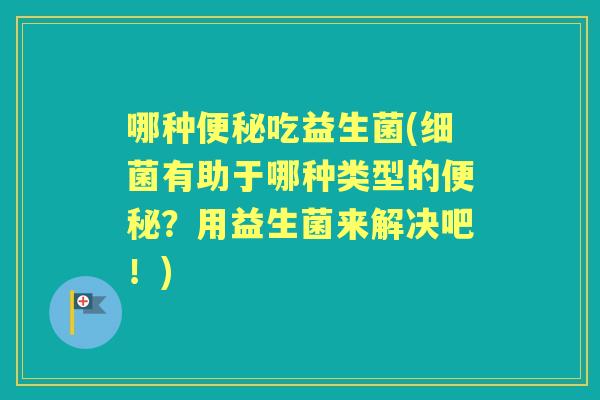 哪种吃益生菌(有助于哪种类型的?用益生菌来解决吧!) 哪种吃益生菌(有助于哪种类型的?用益生菌来解决吧!)