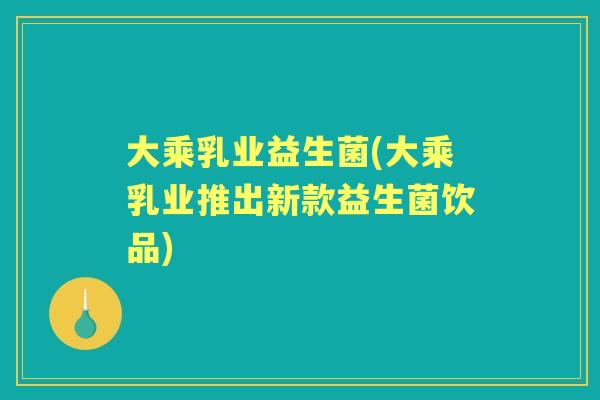 大乘乳业益生菌(大乘乳业推出新款益生菌饮品)