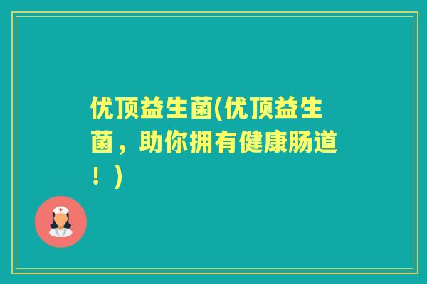 优顶益生菌(优顶益生菌,助你拥有健康肠道!) 优顶益生菌(优顶益生菌,助你拥有健康肠道!)