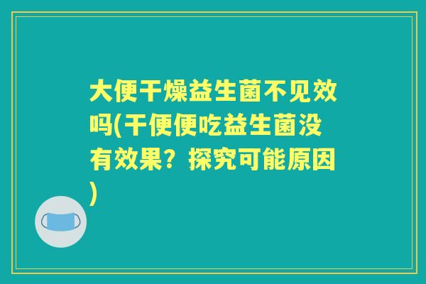 大便干燥益生菌不见效吗(干便便吃益生菌没有效果?探究可能原因) 大便干燥益生菌不见效吗(干便便吃益生菌没有效果?探究可能原因)