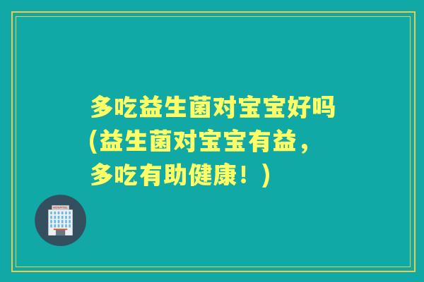 多吃益生菌对宝宝好吗(益生菌对宝宝有益,多吃有助健康!) 多吃益生菌对宝宝好吗(益生菌对宝宝有益,多吃有助健康!)