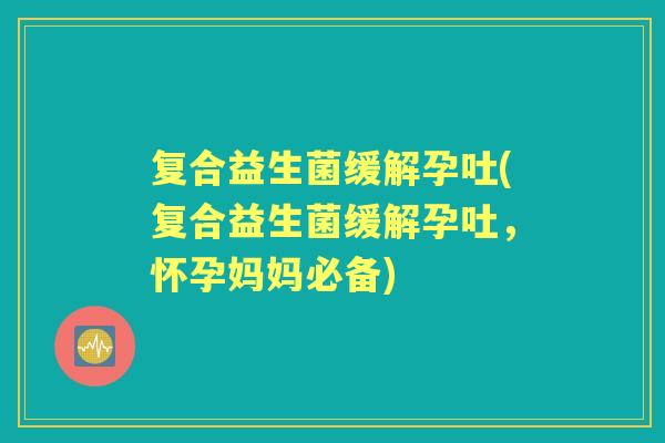 复合益生菌缓解孕吐(复合益生菌缓解孕吐，怀孕妈妈必备)