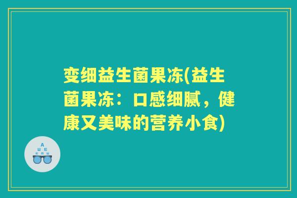变细益生菌果冻(益生菌果冻：口感细腻，健康又美味的营养小食)