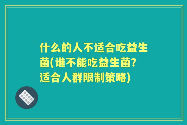 什么的人不适合吃益生菌(谁不能吃益生菌?适合人群限制策略) 什么的人不适合吃益生菌(谁不能吃益生菌?适合人群限制策略)