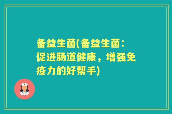 备益生菌(备益生菌:促进肠道健康,增强力的好帮手) 备益生菌(备益生菌:促进肠道健康,增强力的好帮手)