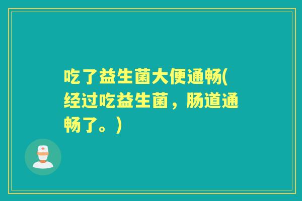 吃了益生菌大便通畅(经过吃益生菌，肠道通畅了。)