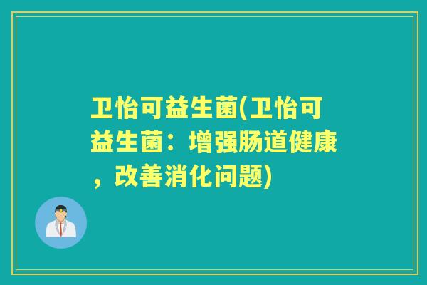卫怡可益生菌(卫怡可益生菌：增强肠道健康，改善消化问题)