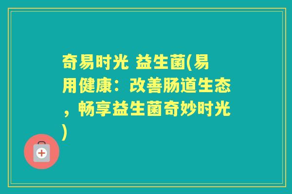 奇易时光 益生菌(易用健康:改善肠道生态,畅享益生菌奇妙时光) 奇易时光 益生菌(易用健康:改善肠道生态,畅享益生菌奇妙时光)