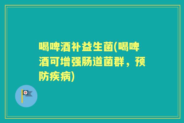 喝啤酒补益生菌(喝啤酒可增强肠道菌群,) 喝啤酒补益生菌(喝啤酒可增强肠道菌群,)