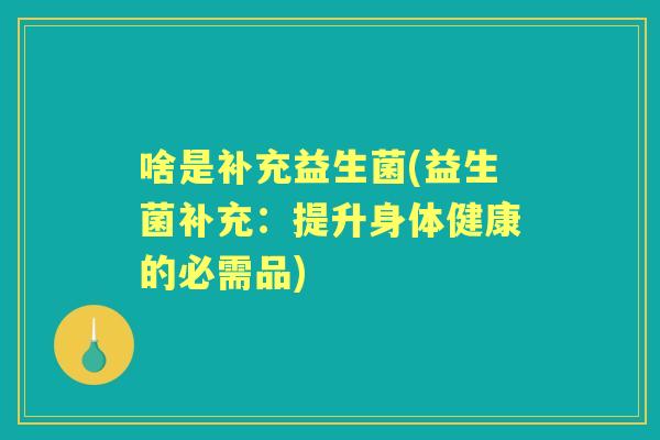 啥是补充益生菌(益生菌补充：提升身体健康的必需品)