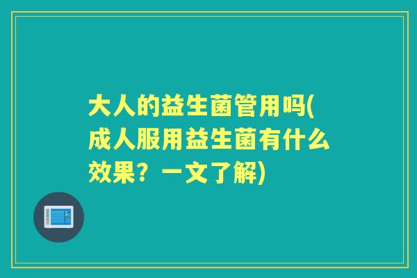 大人的益生菌管用吗(成人服用益生菌有什么效果?一文了解) 大人的益生菌管用吗(成人服用益生菌有什么效果?一文了解)