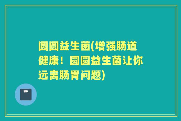 圆圆益生菌(增强肠道健康!圆圆益生菌让你远离肠胃问题) 圆圆益生菌(增强肠道健康!圆圆益生菌让你远离肠胃问题)