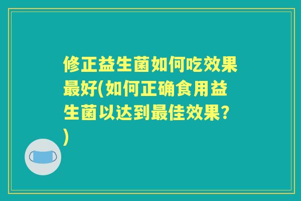 修正益生菌如何吃效果好(如何正确食用益生菌以达到佳效果?) 修正益生菌如何吃效果好(如何正确食用益生菌以达到佳效果?)