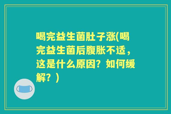 喝完益生菌肚子涨(喝完益生菌后不适,这是什么原因?如何缓解?) 喝完益生菌肚子涨(喝完益生菌后不适,这是什么原因?如何缓解?)