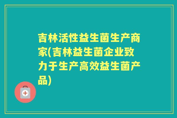 吉林活性益生菌生产商家(吉林益生菌企业致力于生产高效益生菌产品)