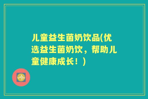 儿童益生菌奶饮品(优选益生菌奶饮,帮助儿童健康成长!) 儿童益生菌奶饮品(优选益生菌奶饮,帮助儿童健康成长!)