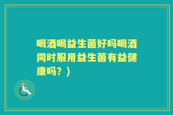 喝酒喝益生菌好吗喝酒同时服用益生菌有益健康吗?) 喝酒喝益生菌好吗喝酒同时服用益生菌有益健康吗?)