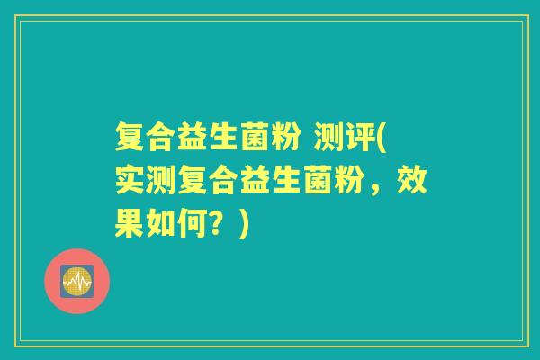 复合益生菌粉 测评(实测复合益生菌粉,效果如何?) 复合益生菌粉 测评(实测复合益生菌粉,效果如何?)