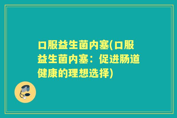 口服益生菌内塞(口服益生菌内塞:促进肠道健康的理想选择) 口服益生菌内塞(口服益生菌内塞:促进肠道健康的理想选择)