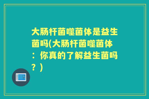 大肠杆菌噬菌体是益生菌吗(大肠杆菌噬菌体：你真的了解益生菌吗？)