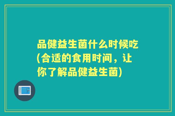 品健益生菌什么时候吃(合适的食用时间，让你了解品健益生菌)