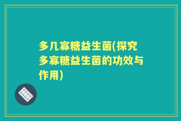 多几寡糖益生菌(探究多寡糖益生菌的功效与作用) 多几寡糖益生菌(探究多寡糖益生菌的功效与作用)