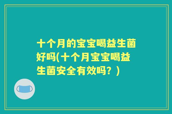 十个月的宝宝喝益生菌好吗(十个月宝宝喝益生菌安全有效吗？)