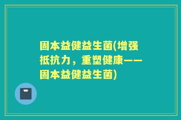 固本益健益生菌(增强，重塑健康——固本益健益生菌)