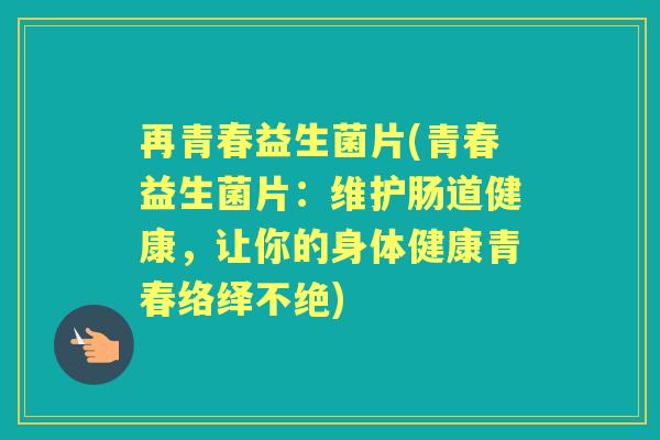 再青春益生菌片(青春益生菌片：维护肠道健康，让你的身体健康青春络绎不绝)