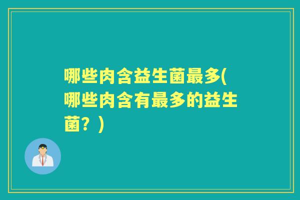 哪些肉含益生菌多(哪些肉含有多的益生菌?) 哪些肉含益生菌多(哪些肉含有多的益生菌?)