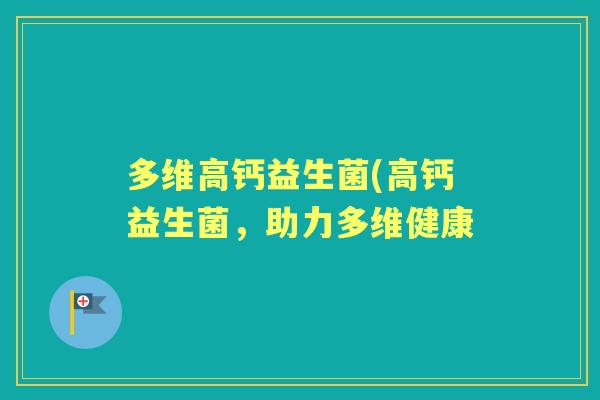 多维高钙益生菌(高钙益生菌,助力多维健康 多维高钙益生菌(高钙益生菌,助力多维健康