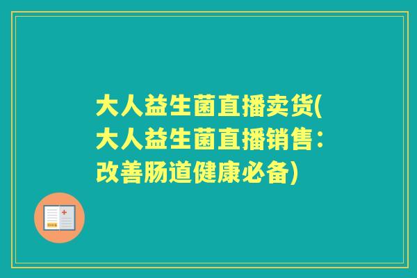 大人益生菌直播卖货(大人益生菌直播销售:改善肠道健康必备) 大人益生菌直播卖货(大人益生菌直播销售:改善肠道健康必备)