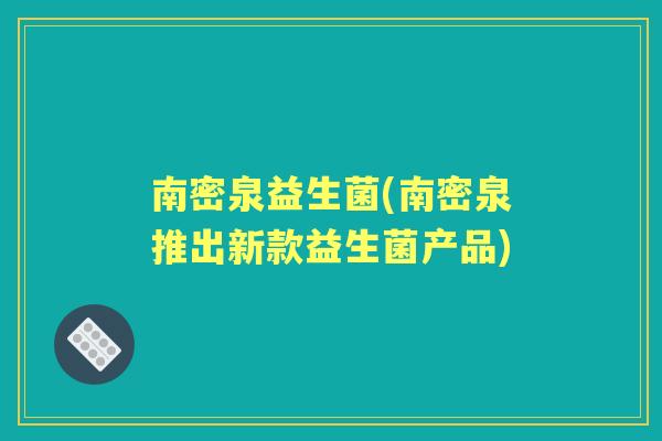 南密泉益生菌(南密泉推出新款益生菌产品) 南密泉益生菌(南密泉推出新款益生菌产品)