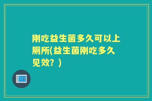 刚吃益生菌多久可以上厕所(益生菌刚吃多久见效？)