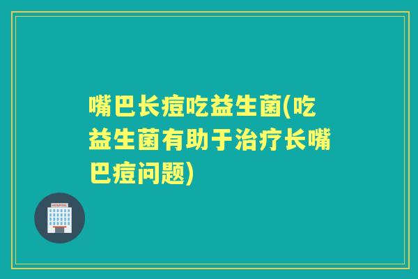 嘴巴长痘吃益生菌(吃益生菌有助于长嘴巴痘问题)